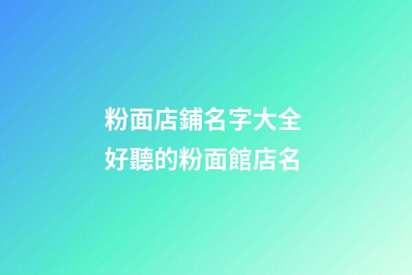 粉面店鋪名字大全 好聽的粉面館店名